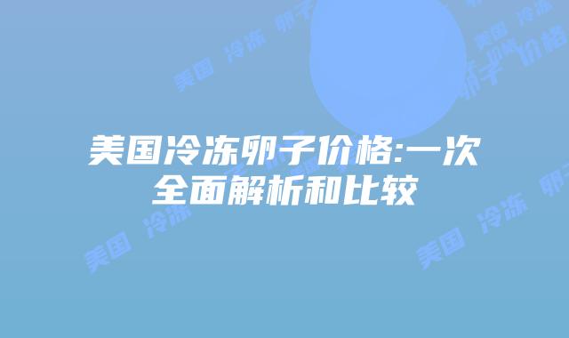 美国冷冻卵子价格:一次全面解析和比较