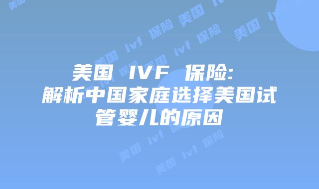 美国 IVF 保险: 解析中国家庭选择美国试管婴儿的原因