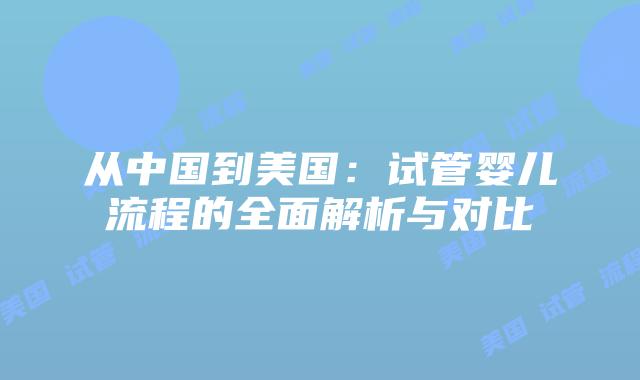 从中国到美国：试管婴儿流程的全面解析与对比