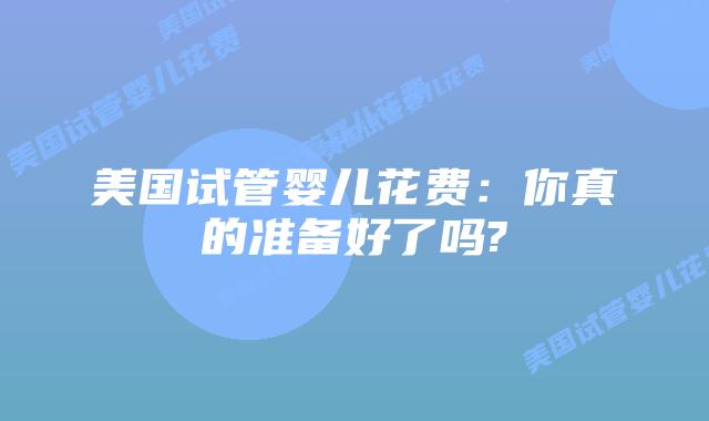 美国试管婴儿花费：你真的准备好了吗?