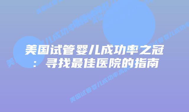 美国试管婴儿成功率之冠：寻找最佳医院的指南