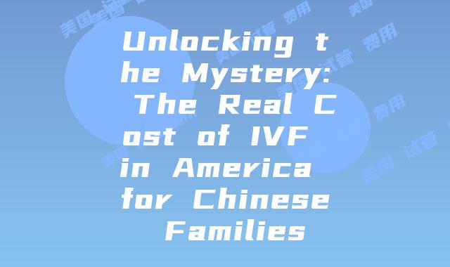 Unlocking the Mystery: The Real Cost of IVF in America for Chinese Families