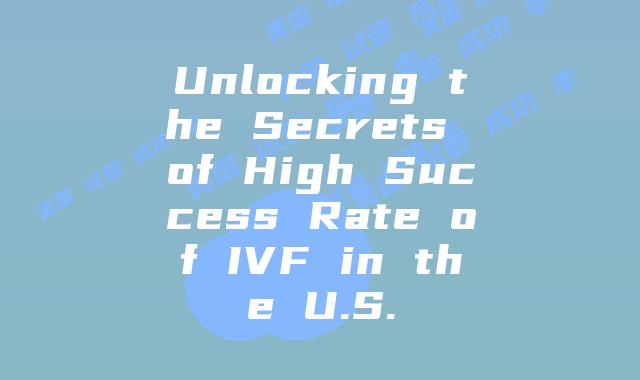 Unlocking the Secrets of High Success Rate of IVF in the U.S.