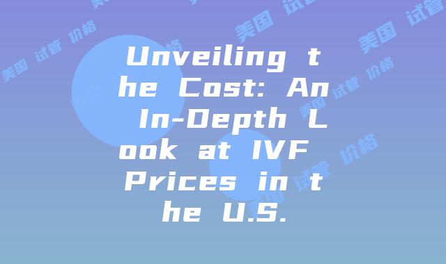 Unveiling the Cost: An In-Depth Look at IVF Prices in the U.S.