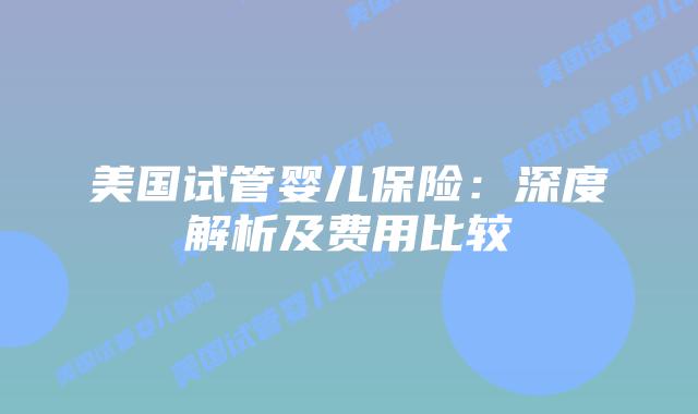美国试管婴儿保险：深度解析及费用比较