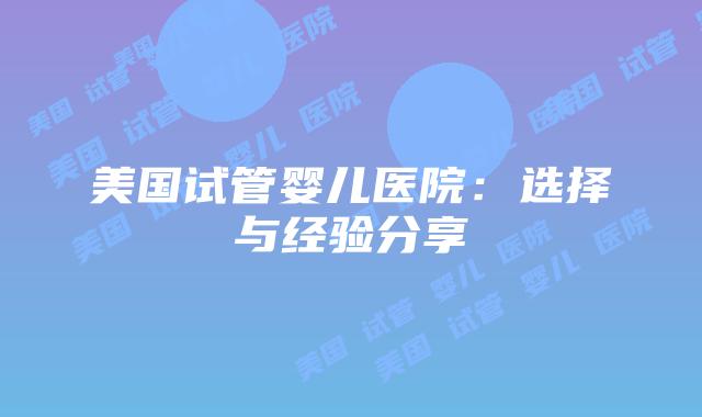 美国试管婴儿医院:选择与经验分享