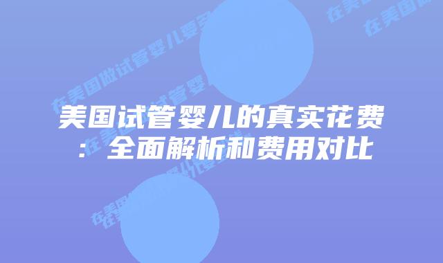美国试管婴儿的真实花费：全面解析和费用对比