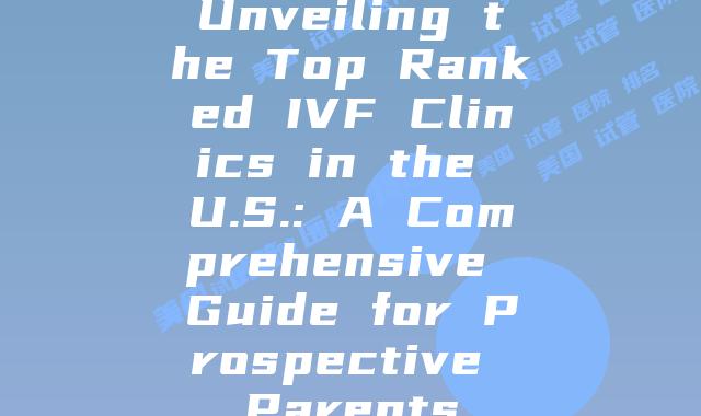 Unveiling the Top Ranked IVF Clinics in the U.S.: A Comprehensive Guide for Prospective Parents