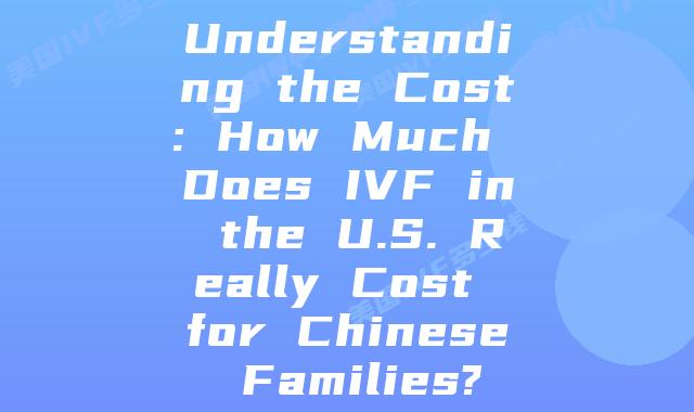 Understanding the Cost: How Much Does IVF in the U.S. Really Cost for Chinese Families?