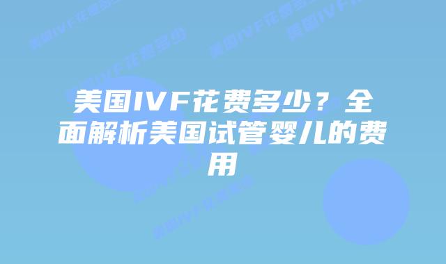 美国IVF花费多少？全面解析美国试管婴儿的费用