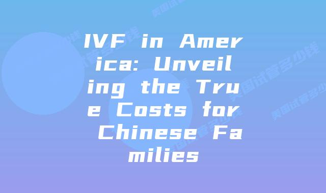 IVF in America: Unveiling the True Costs for Chinese Families