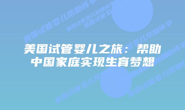 美国试管婴儿之旅：帮助中国家庭实现生育梦想