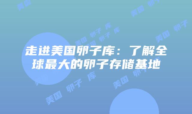 走进美国卵子库：了解全球最大的卵子存储基地