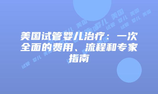 美国试管婴儿治疗：一次全面的费用、流程和专家指南