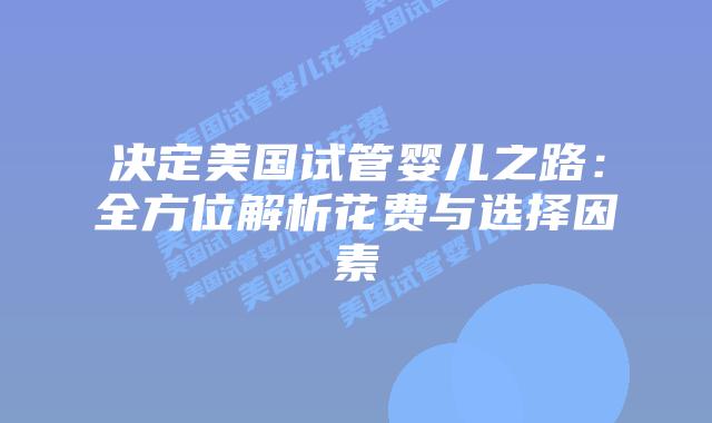 决定美国试管婴儿之路：全方位解析花费与选择因素