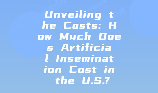Unveiling the Costs: How Much Does Artificial Insemination Cost in the U.S.?