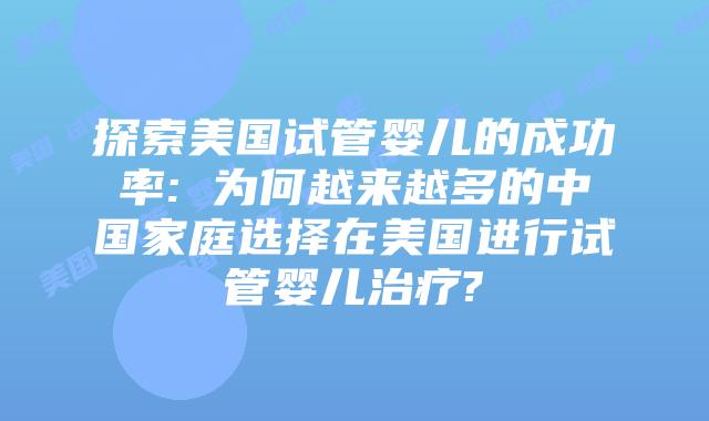 探索美国试管婴儿的成功率: 为何越来越多的中国家庭选择在美国进行试管婴儿治疗?