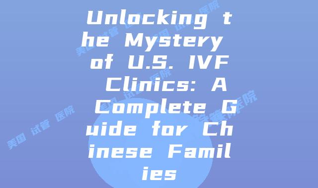 Unlocking the Mystery of U.S. IVF Clinics: A Complete Guide for Chinese Families
