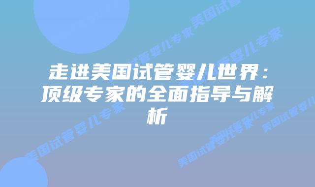 走进美国试管婴儿世界：顶级专家的全面指导与解析