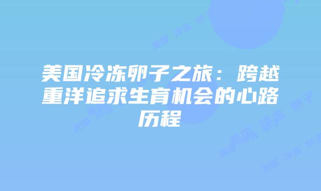 美国冷冻卵子之旅：跨越重洋追求生育机会的心路历程