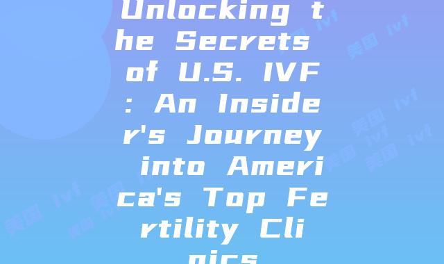 Unlocking the Secrets of U.S. IVF: An Insider's Journey into America's Top Fertility Clinics