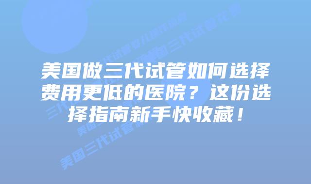 美国做三代试管如何选择费用更低的医院?这份选择指南新手快收藏!