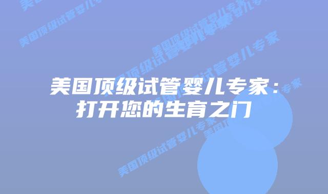 美国顶级试管婴儿专家:打开您的生育之门