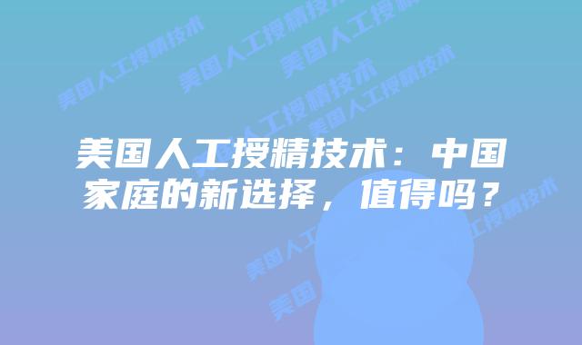 美国人工授精技术：中国家庭的新选择，值得吗？
