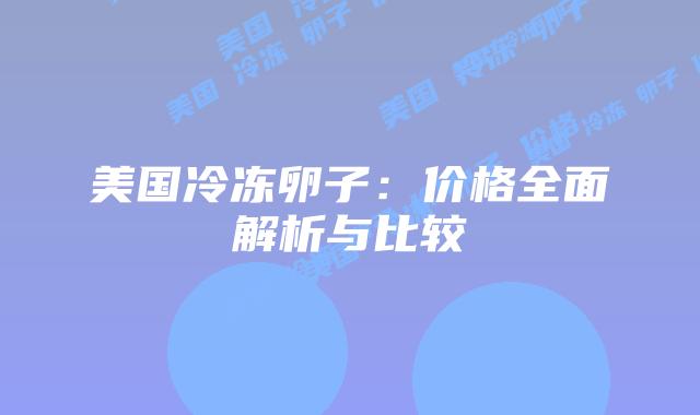 美国冷冻卵子：价格全面解析与比较