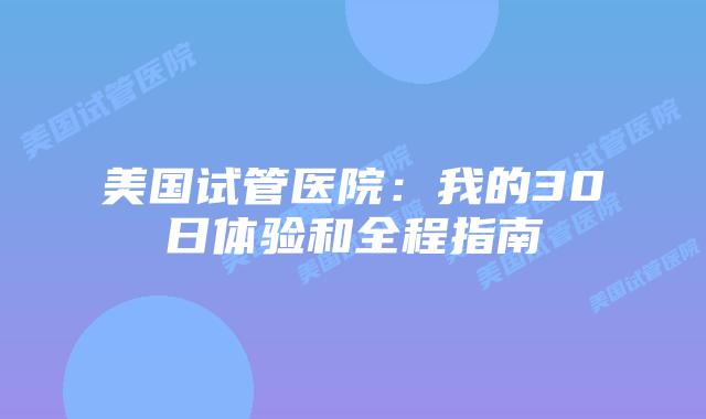 美国试管医院：我的30日体验和全程指南