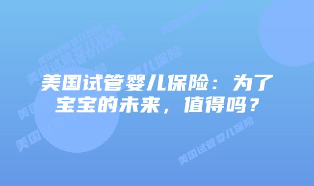 美国试管婴儿保险：为了宝宝的未来，值得吗？