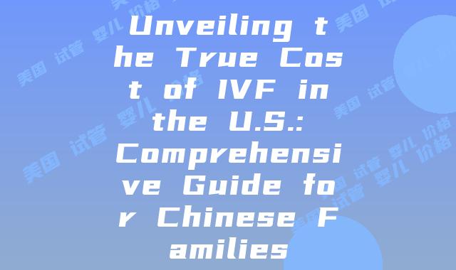 Unveiling the True Cost of IVF in the U.S.: Comprehensive Guide for Chinese Families