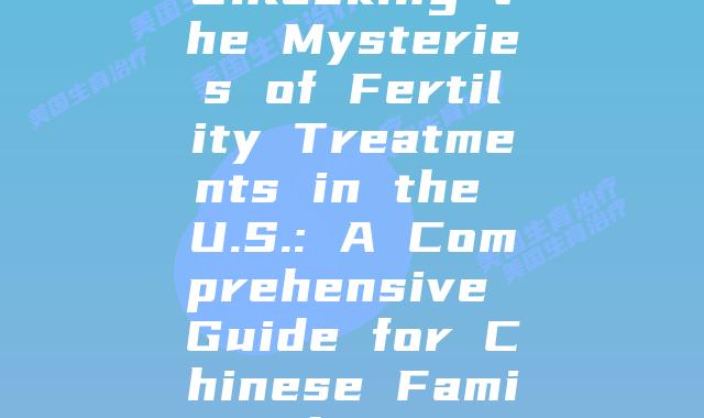 Unlocking the Mysteries of Fertility Treatments in the U.S.: A Comprehensive Guide for Chinese Families