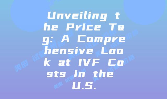 Unveiling the Price Tag: A Comprehensive Look at IVF Costs in the U.S.