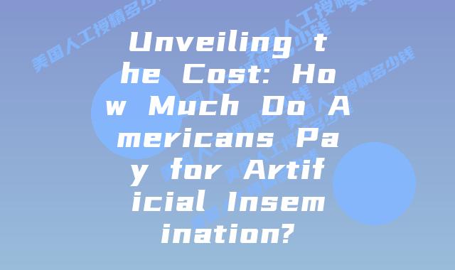 Unveiling the Cost: How Much Do Americans Pay for Artificial Insemination?