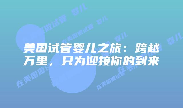 美国试管婴儿之旅:跨越万里,只为迎接你的到来