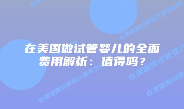 在美国做试管婴儿的全面费用解析：值得吗？