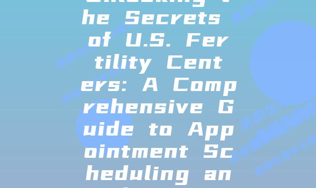 Unlocking the Secrets of U.S. Fertility Centers: A Comprehensive Guide to Appointment Scheduling and More