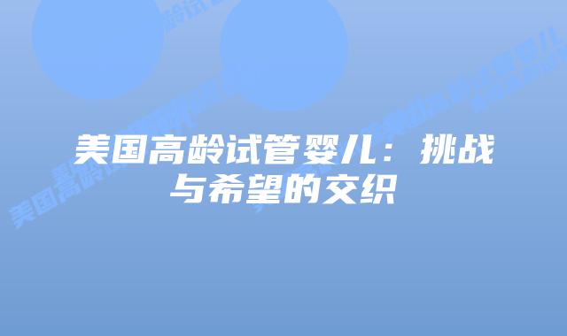 美国高龄试管婴儿：挑战与希望的交织
