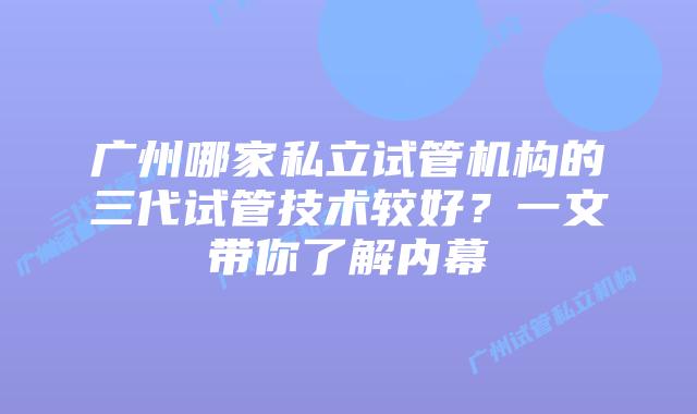 广州哪家私立试管机构的三代试管技术较好？一文带你了解内幕