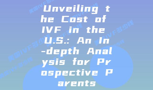 Unveiling the Cost of IVF in the U.S.: An In-depth Analysis for Prospective Parents