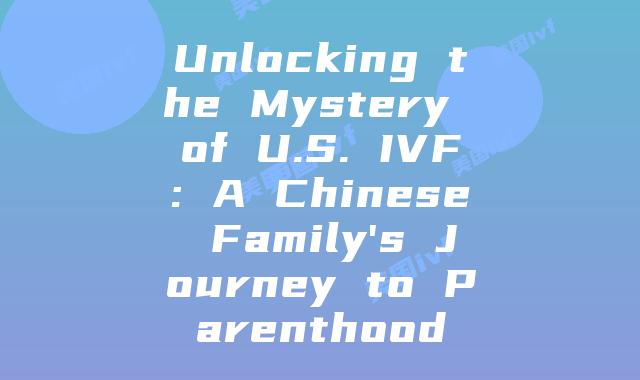 Unlocking the Mystery of U.S. IVF: A Chinese Family’s Journey to Parenthood