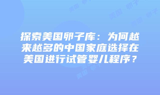 探索美国卵子库:为何越来越多的中国家庭选择在美国进行试管婴儿程序?