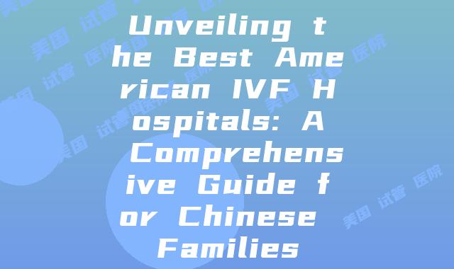 Unveiling the Best American IVF Hospitals: A Comprehensive Guide for Chinese Families