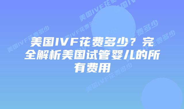 美国IVF花费多少?完全解析美国试管婴儿的所有费用