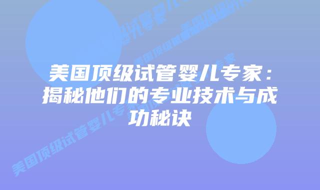 美国顶级试管婴儿专家:揭秘他们的专业技术与成功秘诀