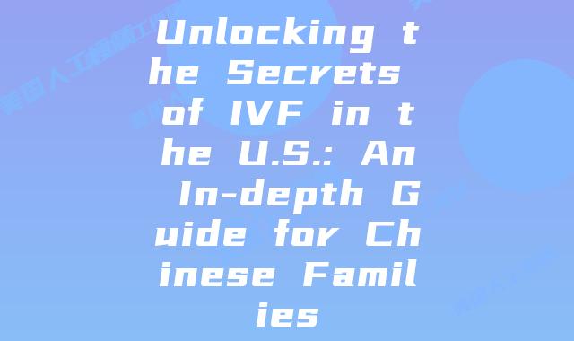 Unlocking the Secrets of IVF in the U.S.: An In-depth Guide for Chinese Families
