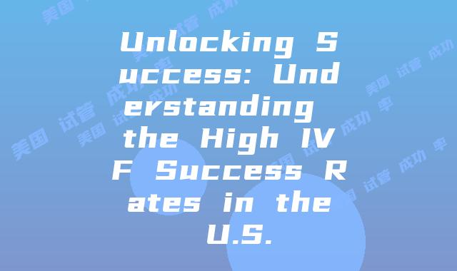 Unlocking Success: Understanding the High IVF Success Rates in the U.S.