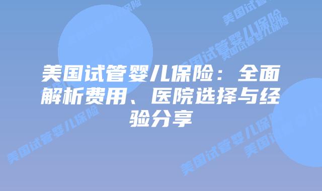 美国试管婴儿保险：全面解析费用、医院选择与经验分享