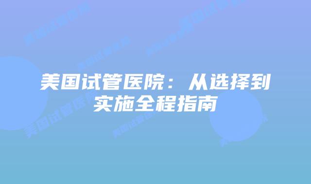 美国试管医院：从选择到实施全程指南